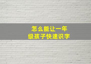 怎么能让一年级孩子快速识字