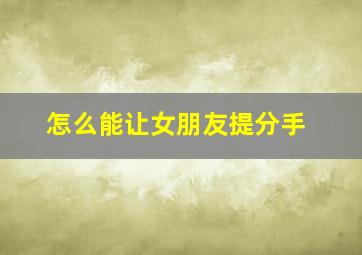 怎么能让女朋友提分手