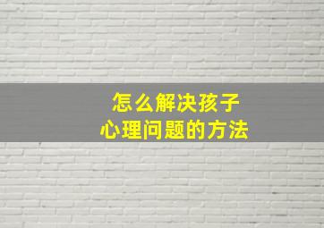 怎么解决孩子心理问题的方法