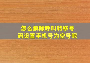 怎么解除呼叫转移号码设置手机号为空号呢