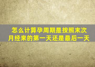 怎么计算孕周期是按照末次月经来的第一天还是最后一天