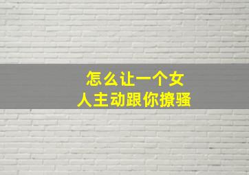 怎么让一个女人主动跟你撩骚