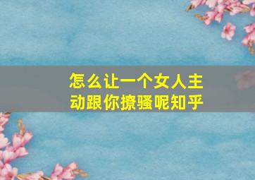 怎么让一个女人主动跟你撩骚呢知乎