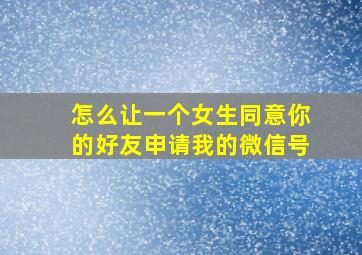 怎么让一个女生同意你的好友申请我的微信号