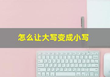 怎么让大写变成小写