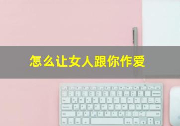 怎么让女人跟你作爱