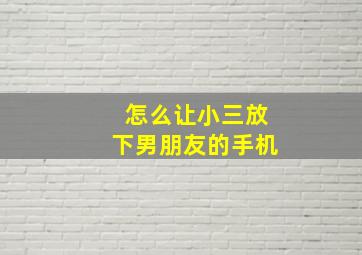 怎么让小三放下男朋友的手机