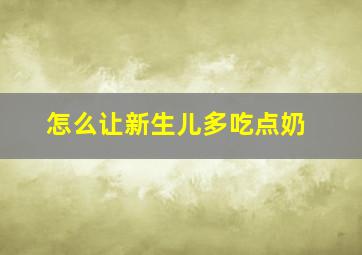 怎么让新生儿多吃点奶