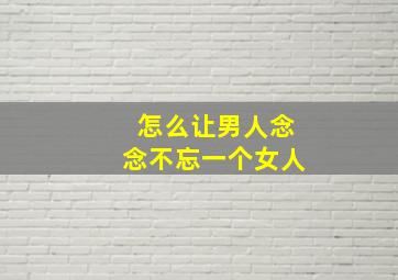 怎么让男人念念不忘一个女人