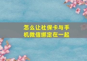 怎么让社保卡与手机微信绑定在一起