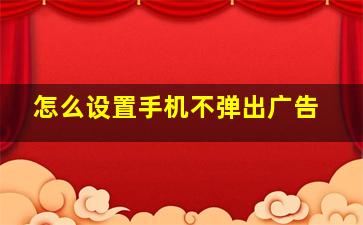 怎么设置手机不弹出广告