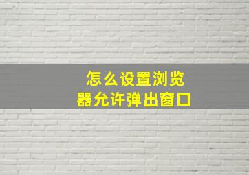 怎么设置浏览器允许弹出窗口