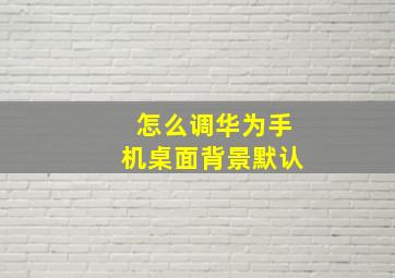 怎么调华为手机桌面背景默认