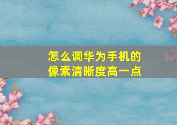 怎么调华为手机的像素清晰度高一点