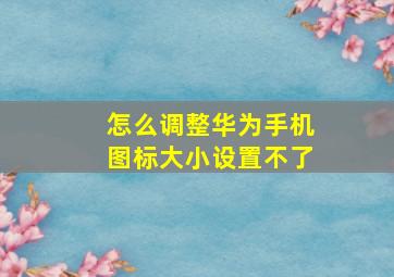 怎么调整华为手机图标大小设置不了