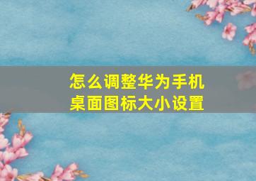 怎么调整华为手机桌面图标大小设置