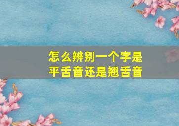 怎么辨别一个字是平舌音还是翘舌音