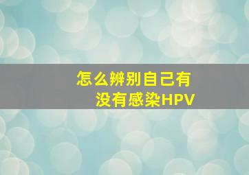 怎么辨别自己有没有感染HPV