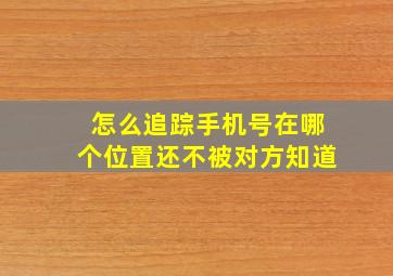 怎么追踪手机号在哪个位置还不被对方知道