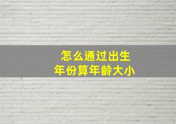 怎么通过出生年份算年龄大小