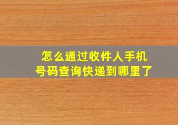 怎么通过收件人手机号码查询快递到哪里了