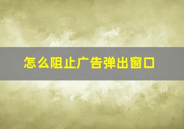 怎么阻止广告弹出窗口