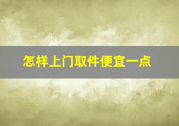 怎样上门取件便宜一点