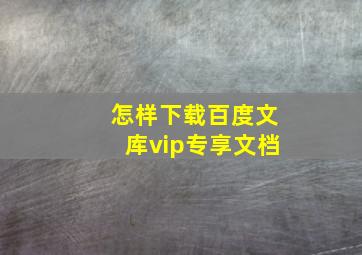 怎样下载百度文库vip专享文档