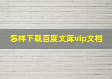 怎样下载百度文库vip文档