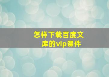 怎样下载百度文库的vip课件