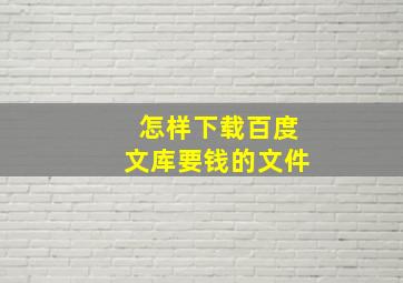 怎样下载百度文库要钱的文件