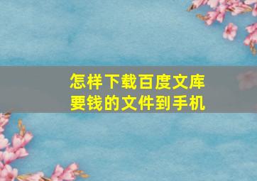 怎样下载百度文库要钱的文件到手机