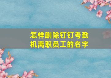 怎样删除钉钉考勤机离职员工的名字