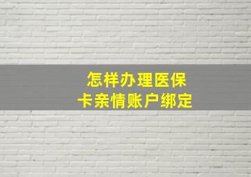 怎样办理医保卡亲情账户绑定