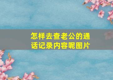 怎样去查老公的通话记录内容呢图片