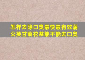 怎样去除口臭最快最有效蒲公英甘菊花茶能不能去口臭