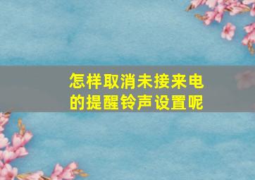 怎样取消未接来电的提醒铃声设置呢