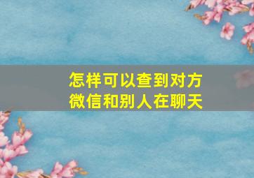 怎样可以查到对方微信和别人在聊天