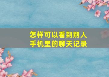 怎样可以看到别人手机里的聊天记录