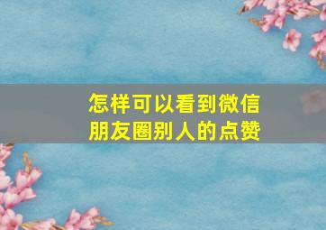 怎样可以看到微信朋友圈别人的点赞