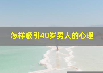 怎样吸引40岁男人的心理