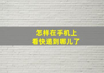 怎样在手机上看快递到哪儿了