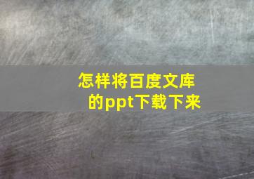 怎样将百度文库的ppt下载下来