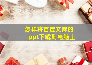 怎样将百度文库的ppt下载到电脑上