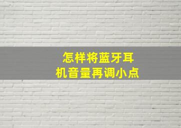 怎样将蓝牙耳机音量再调小点