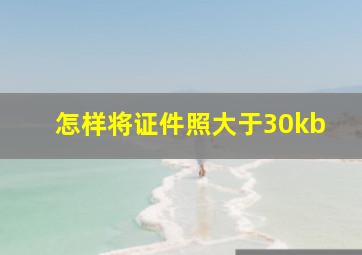 怎样将证件照大于30kb