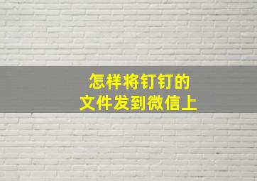 怎样将钉钉的文件发到微信上