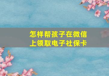 怎样帮孩子在微信上领取电子社保卡