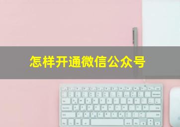 怎样开通微信公众号