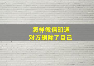 怎样微信知道对方删除了自己